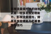 影视流量提升快的秘密武器—增强自我管理能力，影视流量提升，提高自我管理能力的重要性与技巧