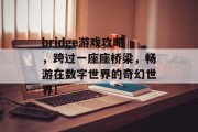 bridge游戏攻略,跨过一座座桥梁,畅游在数字世界的奇幻世界! bridge游戏攻略,跨过一座座桥梁,畅游在数字世界的奇幻世界!