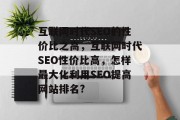 互联网时代SEO的性价比之高,互联网时代SEO性价比高,怎样最大化利用SEO提高网站排名? 互联网时代SEO的性价比之高,互联网时代SEO性价比高,怎样最大化利用SEO提高网站排名?