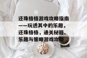 还珠格格游戏攻略指南——玩透其中的乐趣,还珠格格,通关秘籍、乐趣与策略游戏攻略 还珠格格游戏攻略指南——玩透其中的乐趣,还珠格格,通关秘籍、乐趣与策略游戏攻略