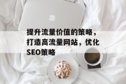 提升流量价值的策略，打造高流量网站，优化SEO策略