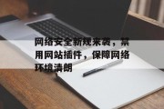 网络安全新规来袭,禁用网站插件,保障网络环境清朗 网络安全新规来袭,禁用网站插件,保障网络环境清朗