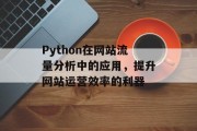 Python在网站流量分析中的应用,提升网站运营效率的利器 Python在网站流量分析中的应用,提升网站运营效率的利器