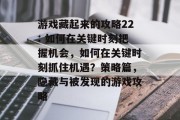 游戏藏起来的攻略22: 如何在关键时刻把握机会，如何在关键时刻抓住机遇？策略篇，隐藏与被发现的游戏攻略