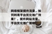 网络框架提升流量，如何利用平台优化推广效果？，提升网站流量，平台优化推广策略