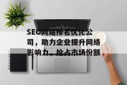 SEO网站排名优化公司,助力企业提升网络影响力,抢占市场份额 SEO网站排名优化公司,助力企业提升网络影响力,抢占市场份额