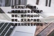 优化网站SEO策略,建立高效且安全的用户体验,提升网站SEO策略,优化用户体验,构建高效和安全的网站。 优化网站SEO策略,建立高效且安全的用户体验,提升网站SEO策略,优化用户体验,构建高效和安全的网站。