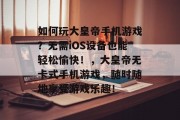 如何玩大皇帝手机游戏？无需iOS设备也能轻松愉快！，大皇帝无卡式手机游戏，随时随地享受游戏乐趣！