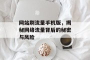 网站刷流量手机版,揭秘网络流量背后的秘密与风险 网站刷流量手机版,揭秘网络流量背后的秘密与风险