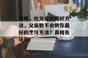 攻略,吃父亲的最好方法,父亲教不会教你最好的烹饪方法?真相告诉你! 攻略,吃父亲的最好方法,父亲教不会教你最好的烹饪方法?真相告诉你!