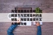 淘宝流量提升策略,挖掘潜力与实现盈利的金钥匙,淘宝流量提升五大策略攻略 淘宝流量提升策略,挖掘潜力与实现盈利的金钥匙,淘宝流量提升五大策略攻略