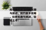 阳钓鱼攻略游戏的乐趣与挑战，阳钓新手攻略，玩转乐趣与挑战，轻松上手!