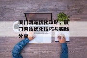 厦门网站优化攻略,厦门网站优化技巧与实践分享 厦门网站优化攻略,厦门网站优化技巧与实践分享