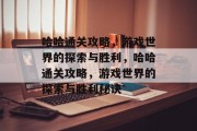 哈哈通关攻略,游戏世界的探索与胜利,哈哈通关攻略,游戏世界的探索与胜利秘诀 哈哈通关攻略,游戏世界的探索与胜利,哈哈通关攻略,游戏世界的探索与胜利秘诀