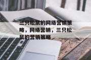 三只松鼠的网络营销策略,网络营销,三只松鼠的营销策略 三只松鼠的网络营销策略,网络营销,三只松鼠的营销策略
