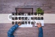 深度解析,插件哪个网站最受欢迎,如何选择合适的插件平台? 深度解析,插件哪个网站最受欢迎,如何选择合适的插件平台?