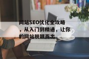 网站SEO优化全攻略,从入门到精通,让你的网站脱颖而出 网站SEO优化全攻略,从入门到精通,让你的网站脱颖而出