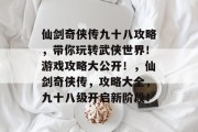 仙剑奇侠传九十八攻略,带你玩转武侠世界!游戏攻略大公开!,仙剑奇侠传,攻略大全,九十八级开启新阶段! 仙剑奇侠传九十八攻略,带你玩转武侠世界!游戏攻略大公开!,仙剑奇侠传,攻略大全,九十八级开启新阶段!