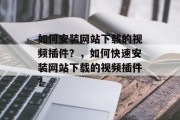 如何安装网站下载的视频插件?,如何快速安装网站下载的视频插件? 如何安装网站下载的视频插件?,如何快速安装网站下载的视频插件?