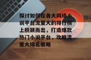 探讨如何在各大网络小说平台流量大的排行榜上脱颖而出,打造爆款热门小说平台,攻略流量大排名策略 探讨如何在各大网络小说平台流量大的排行榜上脱颖而出,打造爆款热门小说平台,攻略流量大排名策略