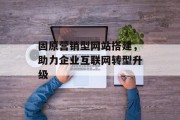 固原营销型网站搭建,助力企业互联网转型升级 固原营销型网站搭建,助力企业互联网转型升级