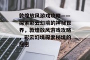 敦煌放风游戏攻略——探索彩云幻境的神秘世界,敦煌放风游戏攻略,彩云幻境探索秘境的秘密 敦煌放风游戏攻略——探索彩云幻境的神秘世界,敦煌放风游戏攻略,彩云幻境探索秘境的秘密
