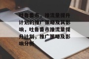 吐鲁番市,推流量提升计划的推广策略及其影响,吐鲁番市推流量提升计划,推广策略及影响分析 吐鲁番市,推流量提升计划的推广策略及其影响,吐鲁番市推流量提升计划,推广策略及影响分析