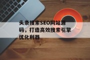 头条搜索SEO网站源码,打造高效搜索引擎优化利器 头条搜索SEO网站源码,打造高效搜索引擎优化利器