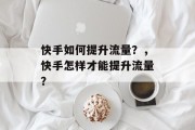 快手如何提升流量?,快手怎样才能提升流量?