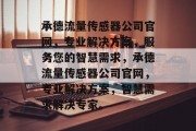 承德流量传感器公司官网,专业解决方案,服务您的智慧需求,承德流量传感器公司官网,专业解决方案,智慧需求解决专家。 承德流量传感器公司官网,专业解决方案,服务您的智慧需求,承德流量传感器公司官网,专业解决方案,智慧需求解决专家。