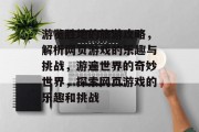 游览胜地的旅游攻略,解析网页游戏的乐趣与挑战,游遍世界的奇妙世界,探索网页游戏的乐趣和挑战 游览胜地的旅游攻略,解析网页游戏的乐趣与挑战,游遍世界的奇妙世界,探索网页游戏的乐趣和挑战