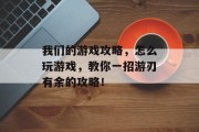 我们的游戏攻略,怎么玩游戏,教你一招游刃有余的攻略! 我们的游戏攻略,怎么玩游戏,教你一招游刃有余的攻略!