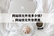 网站优化外包多少钱?,网站优化外包费用 网站优化外包多少钱?,网站优化外包费用
