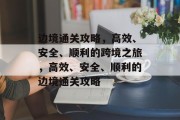 边境通关攻略，高效、安全、顺利的跨境之旅，高效、安全、顺利的边境通关攻略