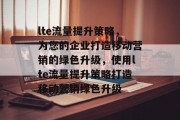 lte流量提升策略,为您的企业打造移动营销的绿色升级,使用lte流量提升策略打造移动营销绿色升级 lte流量提升策略,为您的企业打造移动营销的绿色升级,使用lte流量提升策略打造移动营销绿色升级