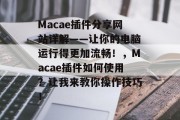 Macae插件分享网站详解——让你的电脑运行得更加流畅!,Macae插件如何使用?让我来教你操作技巧! Macae插件分享网站详解——让你的电脑运行得更加流畅!,Macae插件如何使用?让我来教你操作技巧!