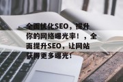 全面优化SEO,提升你的网络曝光率!,全面提升SEO,让网站获得更多曝光! 全面优化SEO,提升你的网络曝光率!,全面提升SEO,让网站获得更多曝光!