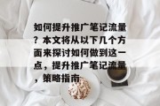 如何提升推广笔记流量?本文将从以下几个方面来探讨如何做到这一点,提升推广笔记流量,策略指南 如何提升推广笔记流量?本文将从以下几个方面来探讨如何做到这一点,提升推广笔记流量,策略指南