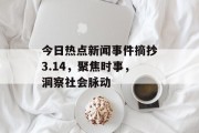 今日热点新闻事件摘抄3.14，聚焦时事，洞察社会脉动