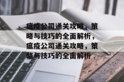瘟疫公司通关攻略,策略与技巧的全面解析,瘟疫公司通关攻略,策略与技巧的全面解析 瘟疫公司通关攻略,策略与技巧的全面解析,瘟疫公司通关攻略,策略与技巧的全面解析