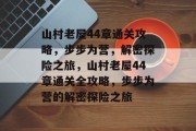 山村老屋44章通关攻略,步步为营,解密探险之旅,山村老屋44章通关全攻略,步步为营的解密探险之旅 山村老屋44章通关攻略,步步为营,解密探险之旅,山村老屋44章通关全攻略,步步为营的解密探险之旅