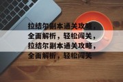 拉结尔副本通关攻略,全面解析,轻松闯关,拉结尔副本通关攻略,全面解析,轻松闯关 拉结尔副本通关攻略,全面解析,轻松闯关,拉结尔副本通关攻略,全面解析,轻松闯关