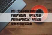 提升流量网络速度移动的技巧指南,移动流量问题如何解决?移动流量优化技巧指南 提升流量网络速度移动的技巧指南,移动流量问题如何解决?移动流量优化技巧指南