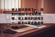 史上最坑游戏之一,我的05级新手玩家的攻略,史上最坑的游戏之一,新手玩家必备必学攻略 史上最坑游戏之一,我的05级新手玩家的攻略,史上最坑的游戏之一,新手玩家必备必学攻略