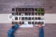 最囧游戏通关攻略,轻松闯关,畅享游戏乐趣,最囧游戏通关攻略,轻松闯关,畅享游戏乐趣
