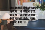 湖北联通流量卡选购网站攻略,让你轻松享流量无忧,湖北联通流量卡官网购买指南,轻松享受无卡时代! 湖北联通流量卡选购网站攻略,让你轻松享流量无忧,湖北联通流量卡官网购买指南,轻松享受无卡时代!