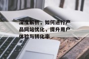深度解析,如何进行产品网站优化,提升用户体验与转化率 深度解析,如何进行产品网站优化,提升用户体验与转化率