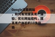 Google流量网站,如何有效提高用户体验,优化网站结构,提高用户体验的10步指南 Google流量网站,如何有效提高用户体验,优化网站结构,提高用户体验的10步指南