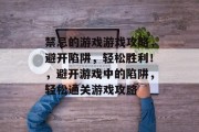 禁忌的游戏游戏攻略,避开陷阱,轻松胜利!,避开游戏中的陷阱,轻松通关游戏攻略 禁忌的游戏游戏攻略,避开陷阱,轻松胜利!,避开游戏中的陷阱,轻松通关游戏攻略