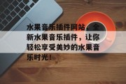 水果音乐插件网站,全新水果音乐插件,让你轻松享受美妙的水果音乐时光! 水果音乐插件网站,全新水果音乐插件,让你轻松享受美妙的水果音乐时光!